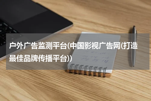 户外广告监测平台(中国影视广告网(打造最佳品牌传播平台))