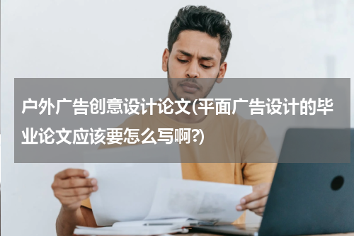 户外广告创意设计论文(平面广告设计的毕业论文应该要怎么写啊?)
