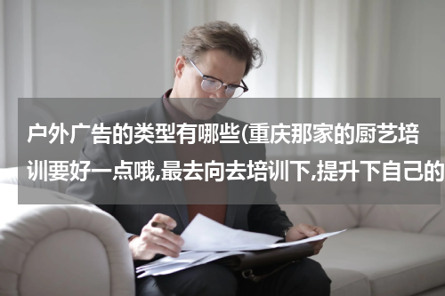 户外广告的类型有哪些(重庆那家的厨艺培训要好一点哦,最去向去培训下,提升下自己的技术,学点新东西)