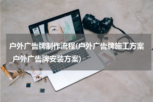 户外广告牌制作流程(户外广告牌施工方案_户外广告牌安装方案)
