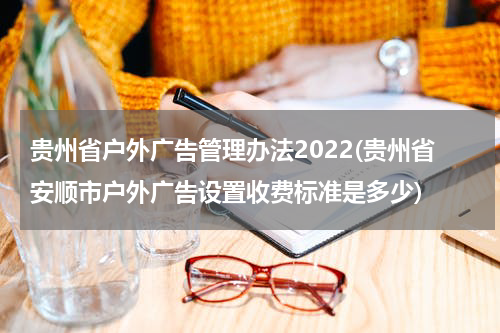 贵州省户外广告管理办法2022(贵州省安顺市户外广告设置收费标准是多少)