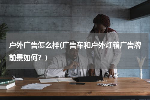 户外广告怎么样(广告车和户外灯箱广告牌前景如何?)