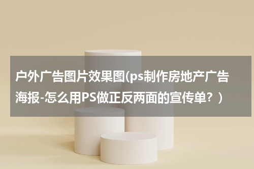 户外广告图片效果图(ps制作房地产广告海报-怎么用PS做正反两面的宣传单?)