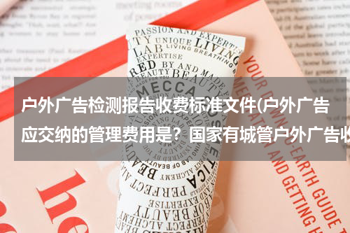 户外广告检测报告收费标准文件(户外广告应交纳的管理费用是?国家有城管户外广告收费标准吗?)