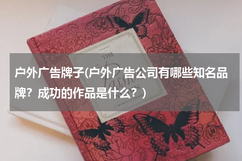 户外广告牌子(户外广告公司有哪些知名品牌?成功的作品是什么?)