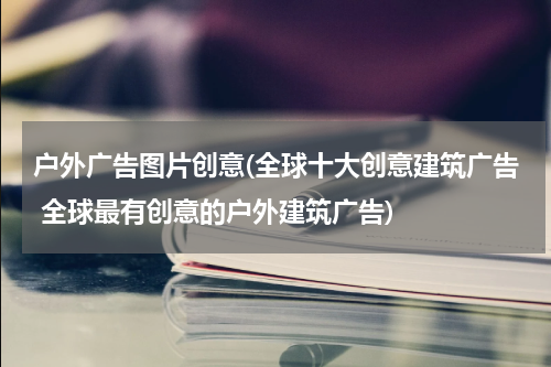 户外广告图片创意(全球十大创意建筑广告 全球最有创意的户外建筑广告)