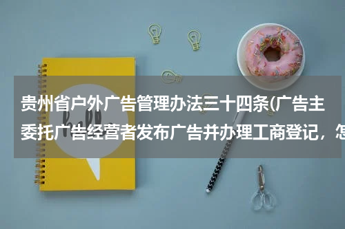 贵州省户外广告管理办法三十四条(广告主委托广告经营者发布广告并办理工商登记,怎么处罚?)