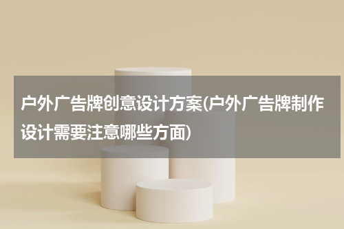 户外广告牌创意设计方案(户外广告牌制作设计需要注意哪些方面)