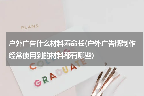 户外广告什么材料寿命长(户外广告牌制作经常使用到的材料都有哪些)