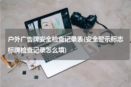 户外广告牌安全检查记录表(安全警示标志标牌检查记录怎么填)