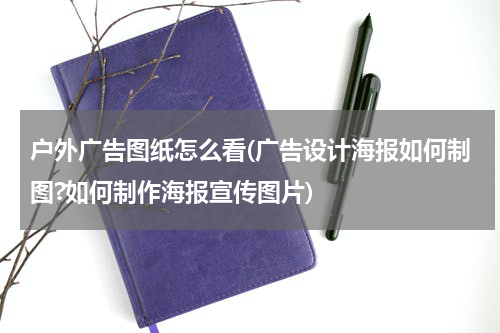 户外广告图纸怎么看(广告设计海报如何制图?如何制作海报宣传图片)