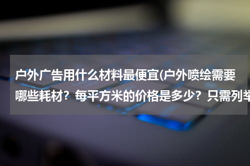 户外广告用什么材料最便宜(户外喷绘需要哪些耗材?每平方米的价格是多少?只需列举几项就可以了)