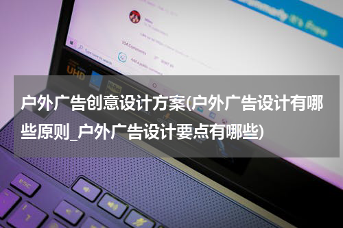 户外广告创意设计方案(户外广告设计有哪些原则_户外广告设计要点有哪些)