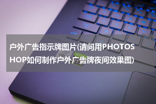 户外广告指示牌图片(请问用PHOTOSHOP如何制作户外广告牌夜间效果图)