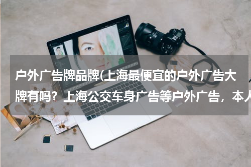 户外广告牌品牌(上海最便宜的户外广告大牌有吗?上海公交车身广告等户外广告,本人要找供应商报价,价格最便宜的将被采纳)