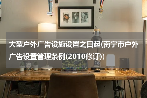 大型户外广告设施设置之日起(南宁市户外广告设置管理条例(2010修订))