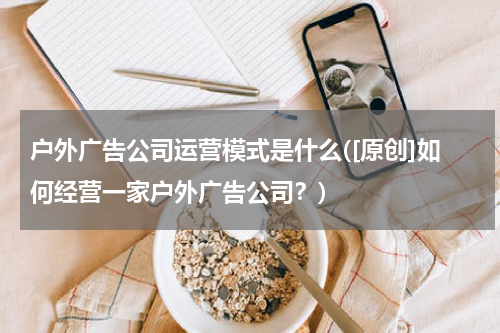 户外广告公司运营模式是什么([原创]如何经营一家户外广告公司？)