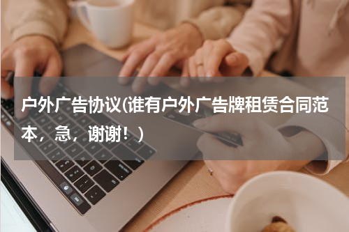 户外广告协议(谁有户外广告牌租赁合同范本,急,谢谢!)