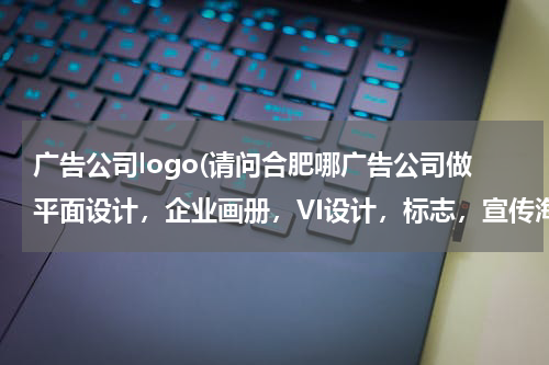 广告公司logo(请问合肥哪广告公司做平面设计，企业画册，VI设计，标志，宣传海报等比较好？急需！！谢谢~)