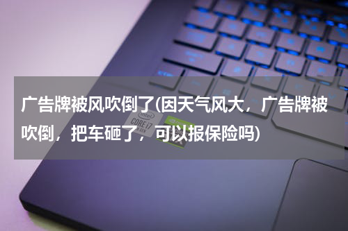 广告牌被风吹倒了(因天气风大,广告牌被吹倒,把车砸了,可以报保险吗)