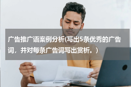 广告推广语案例分析(写出5条优秀的广告词,并对每条广告词写出赏析。)