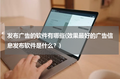 发布广告的软件有哪些(效果最好的广告信息发布软件是什么?)