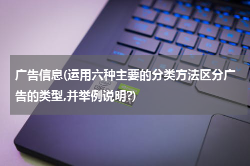 广告信息(运用六种主要的分类方法区分广告的类型,并举例说明?)