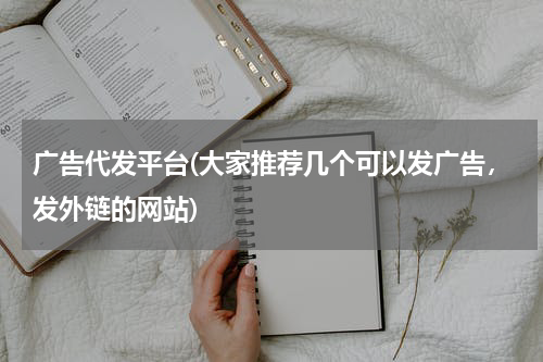 广告代发平台(大家推荐几个可以发广告,发外链的网站)