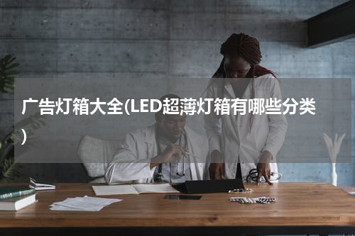 广告灯箱大全(LED超薄灯箱有哪些分类)