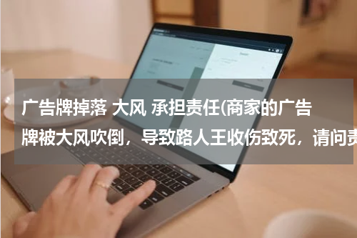 广告牌掉落 大风 承担责任(商家的广告牌被大风吹倒,导致路人王收伤致死,请问责任相关人应该是哪一方?)