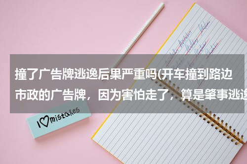 撞了广告牌逃逸后果严重吗(开车撞到路边市政的广告牌,因为害怕走了,算是肇事逃逸吗?会吊销驾驶证吗?)