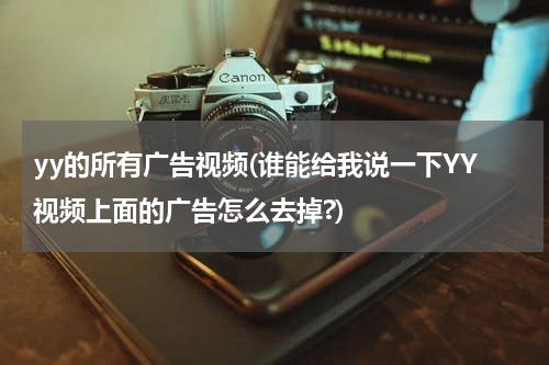 yy的所有广告视频(谁能给我说一下YY视频上面的广告怎么去掉?)