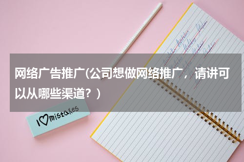 网络广告推广(公司想做网络推广,请讲可以从哪些渠道?)