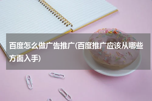 百度怎么做广告推广(百度推广应该从哪些方面入手)