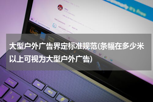 大型户外广告界定标准规范(条幅在多少米以上可视为大型户外广告)