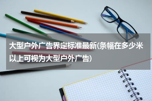 大型户外广告界定标准最新(条幅在多少米以上可视为大型户外广告)