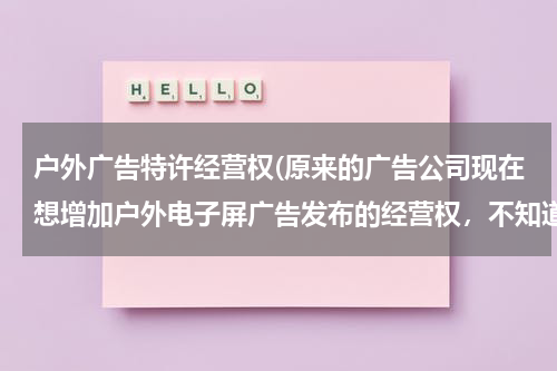 户外广告特许经营权(原来的广告公司现在想增加户外电子屏广告发布的经营权,不知道是否需要办理许可证。在那里办理?)