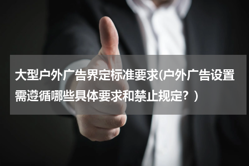 大型户外广告界定标准要求(户外广告设置需遵循哪些具体要求和禁止规定?)