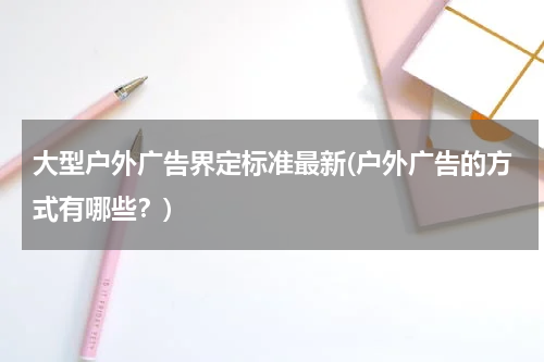 大型户外广告界定标准最新(户外广告的方式有哪些?)