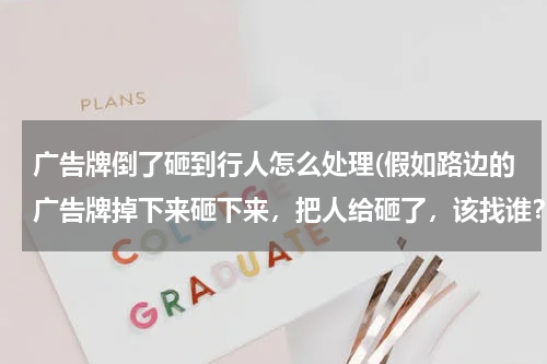 广告牌倒了砸到行人怎么处理(假如路边的广告牌掉下来砸下来,把人给砸了,该找谁?)