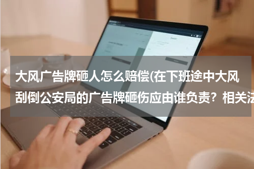 大风广告牌砸人怎么赔偿(在下班途中大风刮倒公安局的广告牌砸伤应由谁负责?相关法律知识有哪些?)