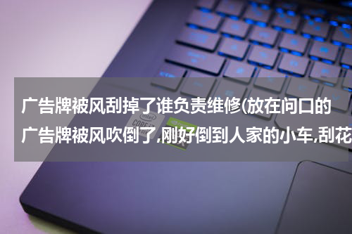 广告牌被风刮掉了谁负责维修(放在问口的广告牌被风吹倒了,刚好倒到人家的小车,刮花了,责任该谁付呢,我们该付这个责任吗?)