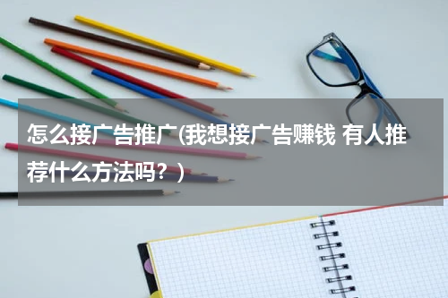 怎么接广告推广(我想接广告赚钱 有人推荐什么方法吗?)