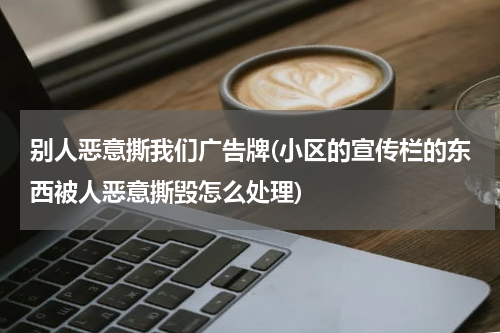 别人恶意撕我们广告牌(小区的宣传栏的东西被人恶意撕毁怎么处理)