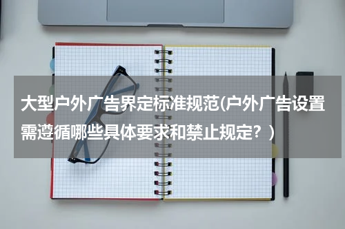 大型户外广告界定标准规范(户外广告设置需遵循哪些具体要求和禁止规定?)