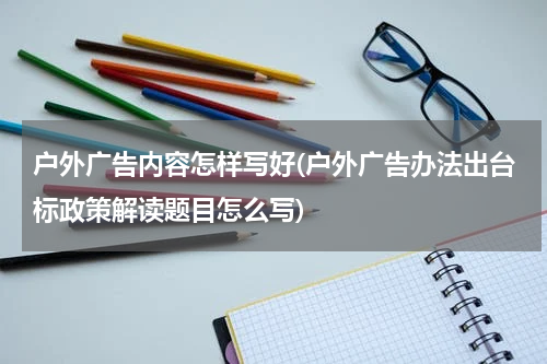 户外广告内容怎样写好(户外广告办法出台标政策解读题目怎么写)