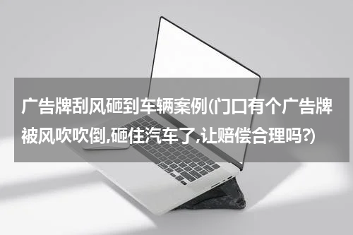 广告牌刮风砸到车辆案例(门口有个广告牌被风吹吹倒,砸住汽车了,让赔偿合理吗?)