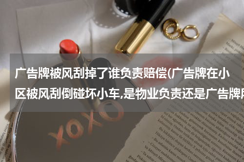 广告牌被风刮掉了谁负责赔偿(广告牌在小区被风刮倒碰坏小车,是物业负责还是广告牌所有人负责)