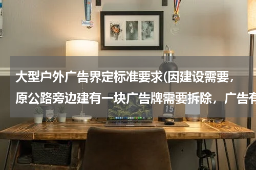 大型户外广告界定标准要求(因建设需要,原公路旁边建有一块广告牌需要拆除,广告有合法审批手续)