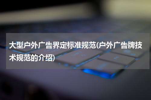 大型户外广告界定标准规范(户外广告牌技术规范的介绍)
